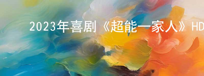 ﻿白圆圆发布﻿2023年喜剧《超能一家人》HD国语中英双字迅雷下载_电影天堂